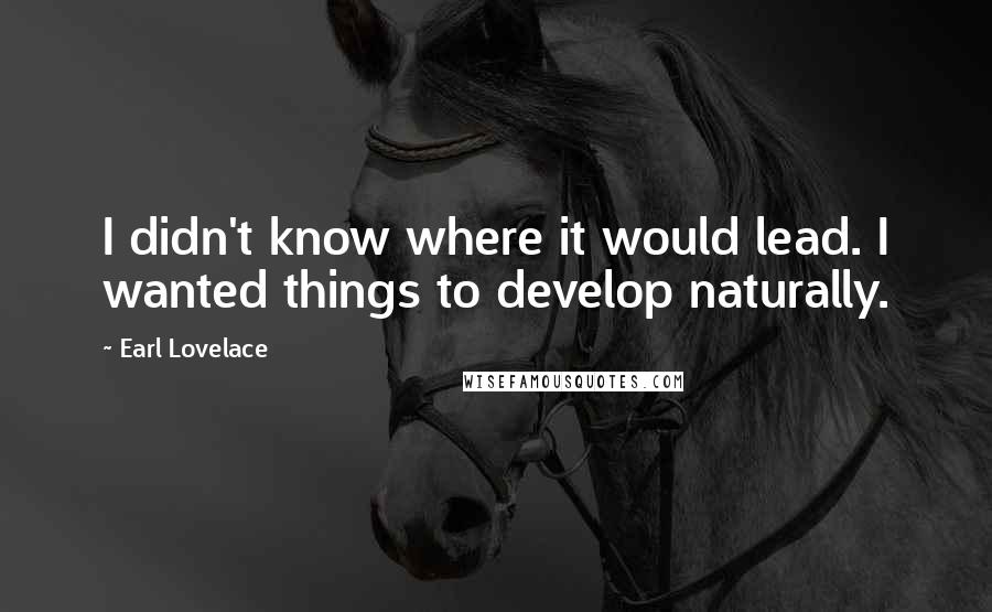 Earl Lovelace Quotes: I didn't know where it would lead. I wanted things to develop naturally.