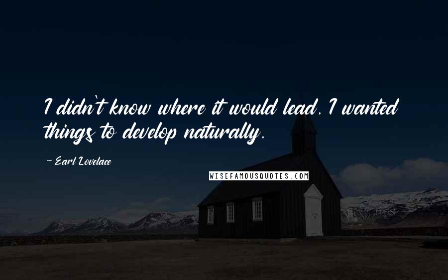 Earl Lovelace Quotes: I didn't know where it would lead. I wanted things to develop naturally.