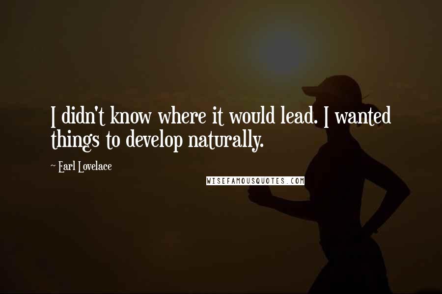 Earl Lovelace Quotes: I didn't know where it would lead. I wanted things to develop naturally.