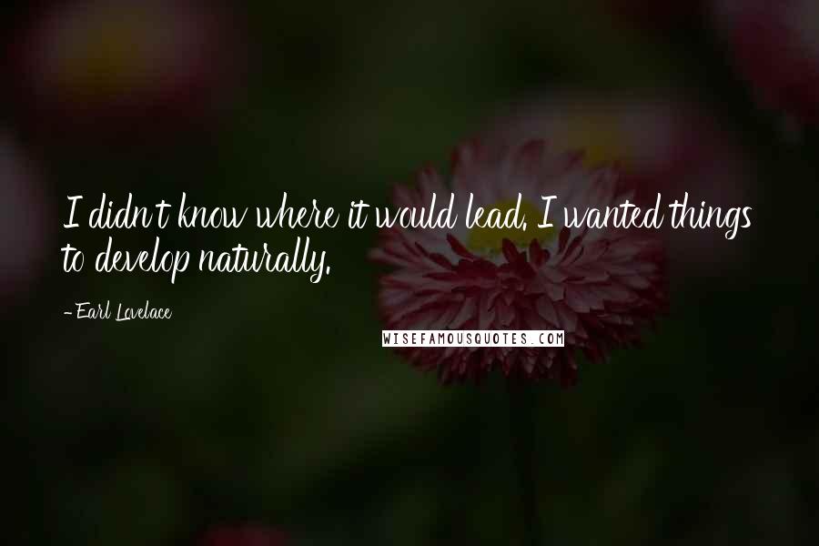 Earl Lovelace Quotes: I didn't know where it would lead. I wanted things to develop naturally.