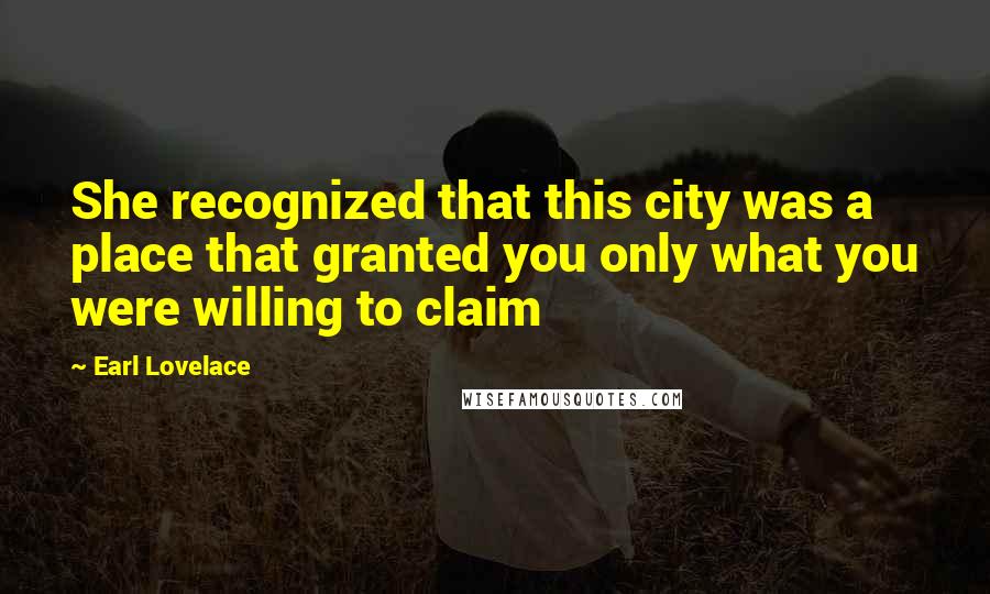 Earl Lovelace Quotes: She recognized that this city was a place that granted you only what you were willing to claim