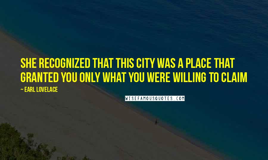 Earl Lovelace Quotes: She recognized that this city was a place that granted you only what you were willing to claim