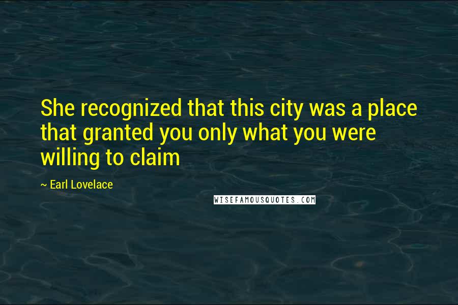 Earl Lovelace Quotes: She recognized that this city was a place that granted you only what you were willing to claim