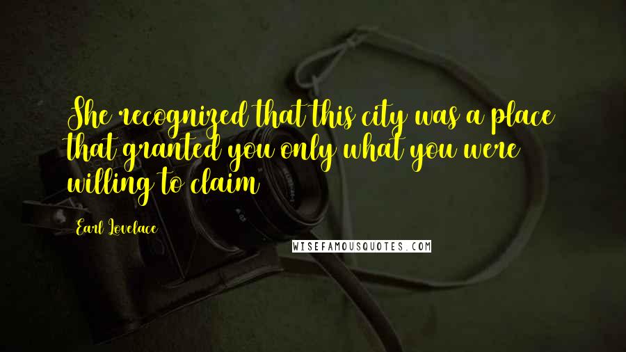 Earl Lovelace Quotes: She recognized that this city was a place that granted you only what you were willing to claim