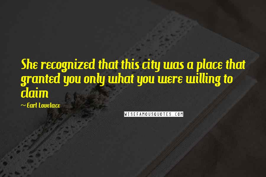 Earl Lovelace Quotes: She recognized that this city was a place that granted you only what you were willing to claim