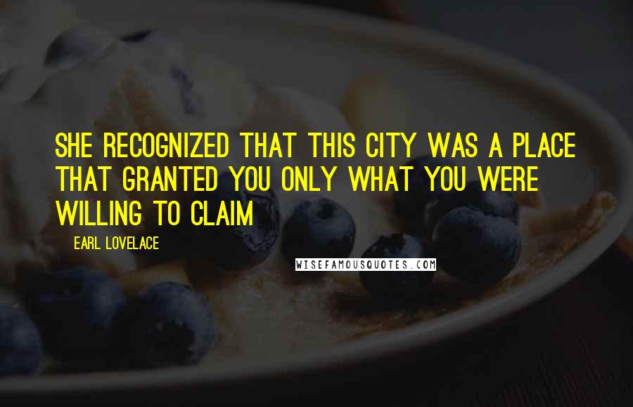 Earl Lovelace Quotes: She recognized that this city was a place that granted you only what you were willing to claim