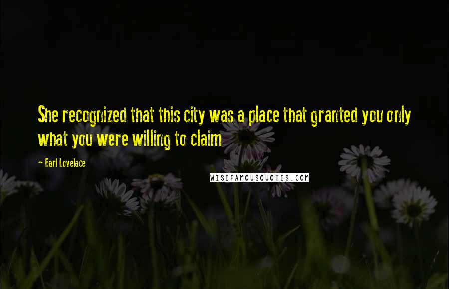 Earl Lovelace Quotes: She recognized that this city was a place that granted you only what you were willing to claim