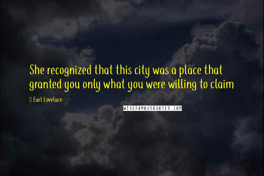 Earl Lovelace Quotes: She recognized that this city was a place that granted you only what you were willing to claim