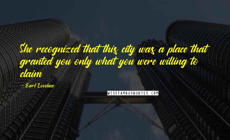 Earl Lovelace Quotes: She recognized that this city was a place that granted you only what you were willing to claim