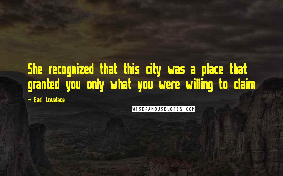 Earl Lovelace Quotes: She recognized that this city was a place that granted you only what you were willing to claim