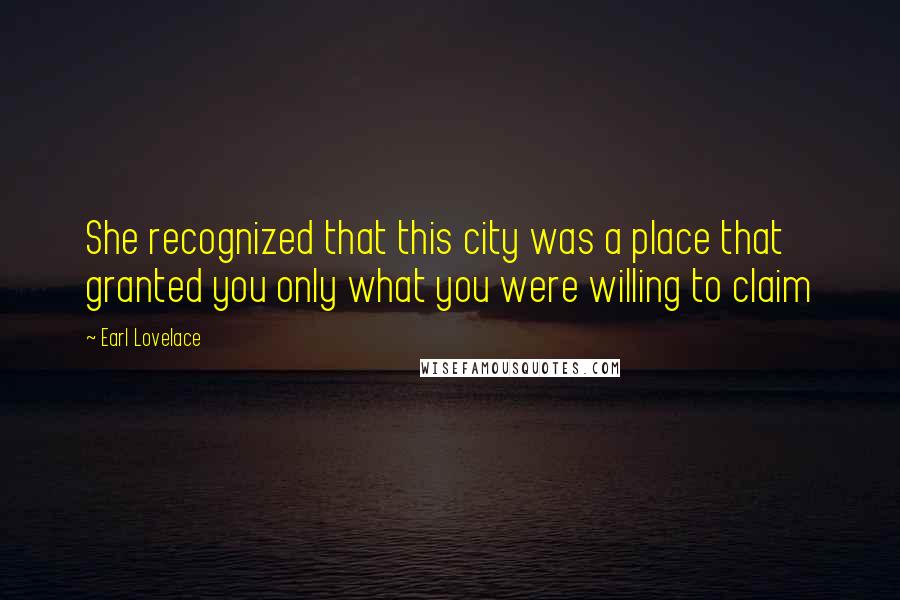 Earl Lovelace Quotes: She recognized that this city was a place that granted you only what you were willing to claim