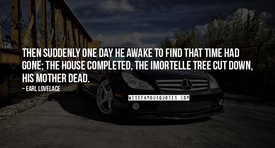 Earl Lovelace Quotes: then suddenly one day he awake to find that time had gone; the house completed, the imortelle tree cut down, his mother dead.