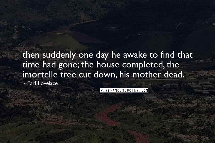 Earl Lovelace Quotes: then suddenly one day he awake to find that time had gone; the house completed, the imortelle tree cut down, his mother dead.