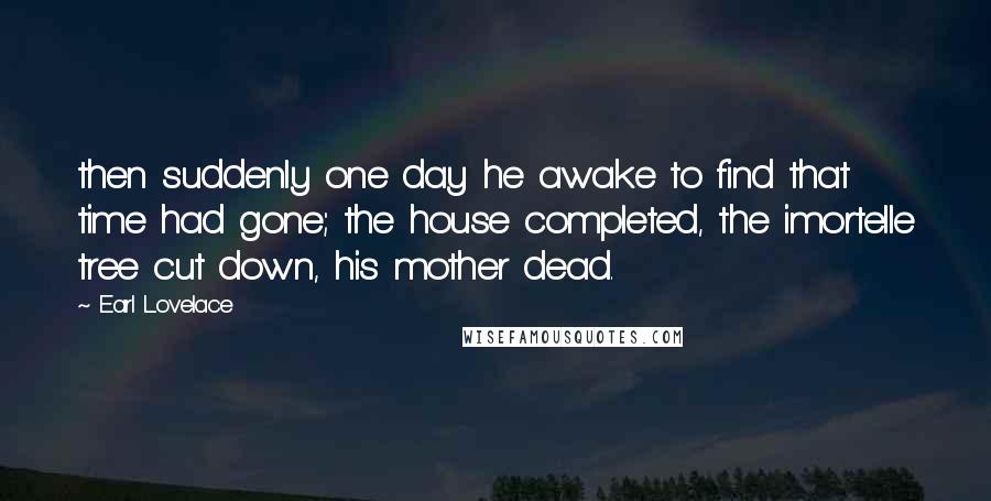 Earl Lovelace Quotes: then suddenly one day he awake to find that time had gone; the house completed, the imortelle tree cut down, his mother dead.