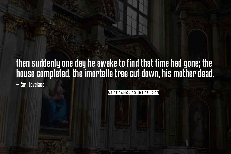 Earl Lovelace Quotes: then suddenly one day he awake to find that time had gone; the house completed, the imortelle tree cut down, his mother dead.