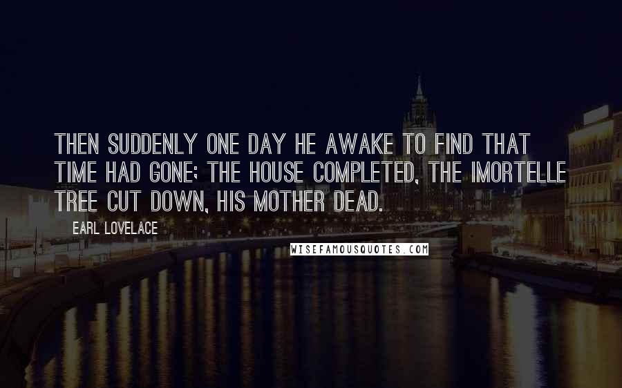 Earl Lovelace Quotes: then suddenly one day he awake to find that time had gone; the house completed, the imortelle tree cut down, his mother dead.