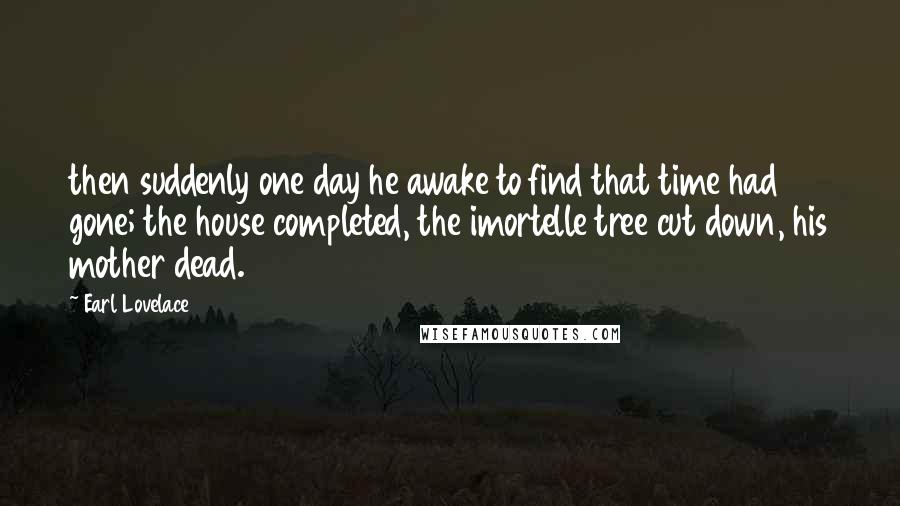 Earl Lovelace Quotes: then suddenly one day he awake to find that time had gone; the house completed, the imortelle tree cut down, his mother dead.