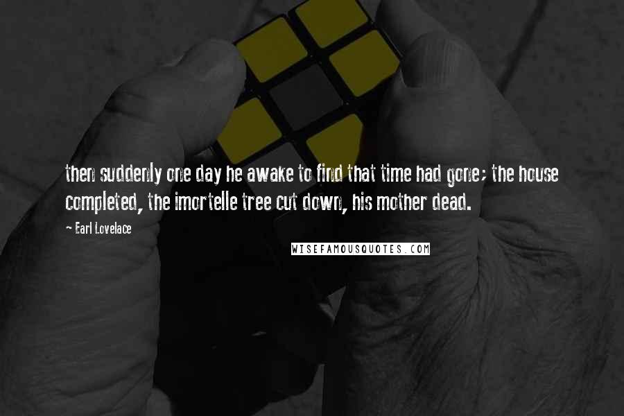 Earl Lovelace Quotes: then suddenly one day he awake to find that time had gone; the house completed, the imortelle tree cut down, his mother dead.