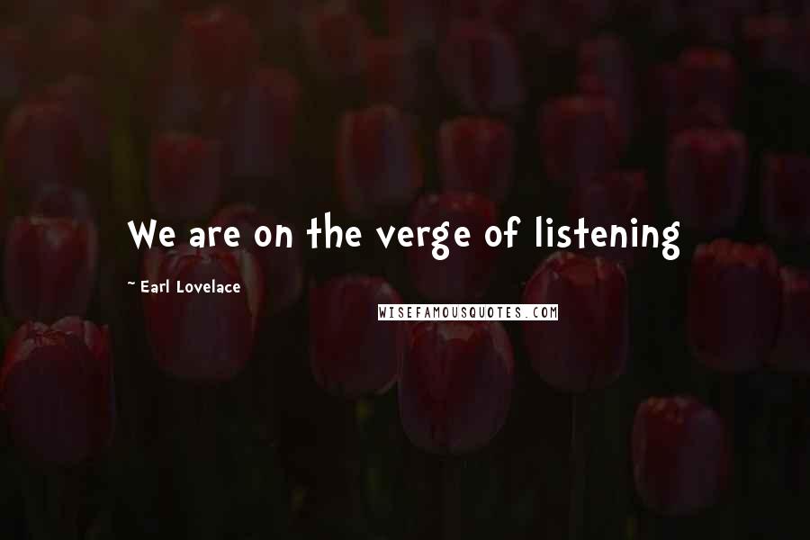 Earl Lovelace Quotes: We are on the verge of listening