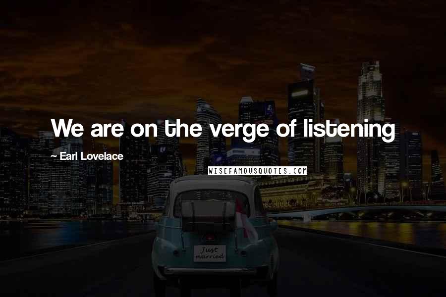 Earl Lovelace Quotes: We are on the verge of listening