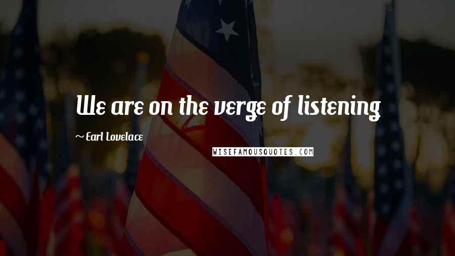 Earl Lovelace Quotes: We are on the verge of listening