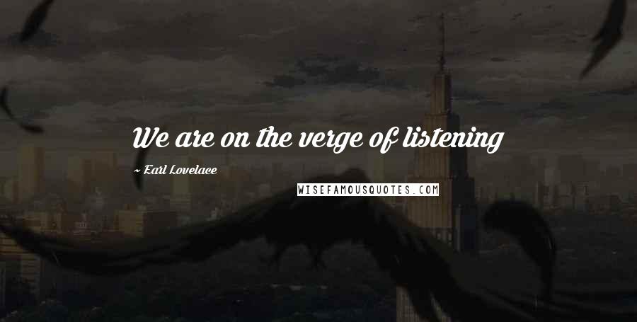 Earl Lovelace Quotes: We are on the verge of listening