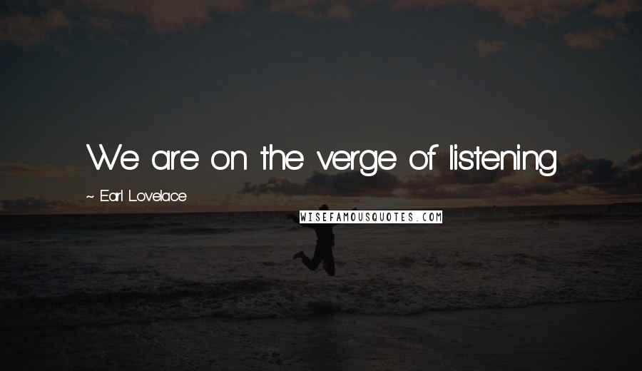 Earl Lovelace Quotes: We are on the verge of listening