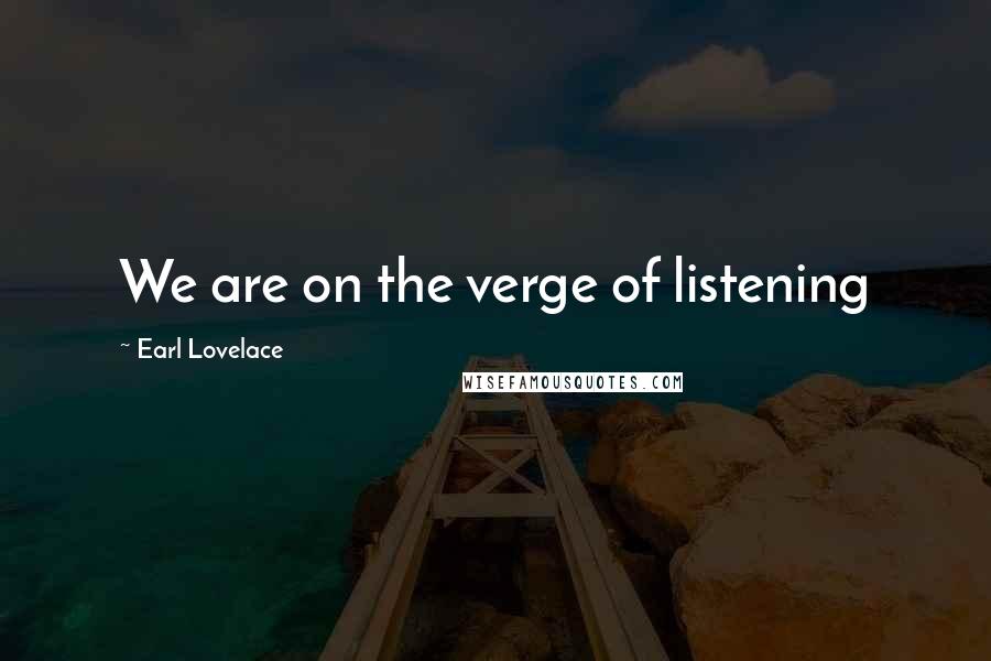 Earl Lovelace Quotes: We are on the verge of listening