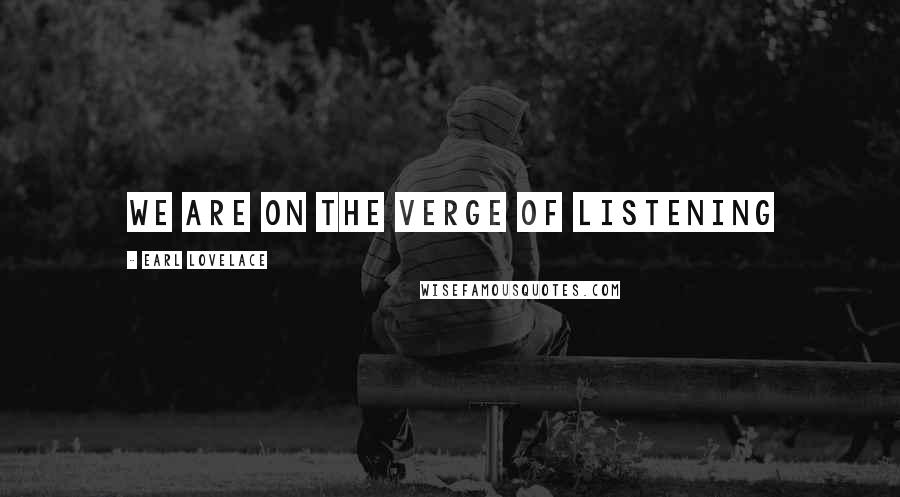 Earl Lovelace Quotes: We are on the verge of listening