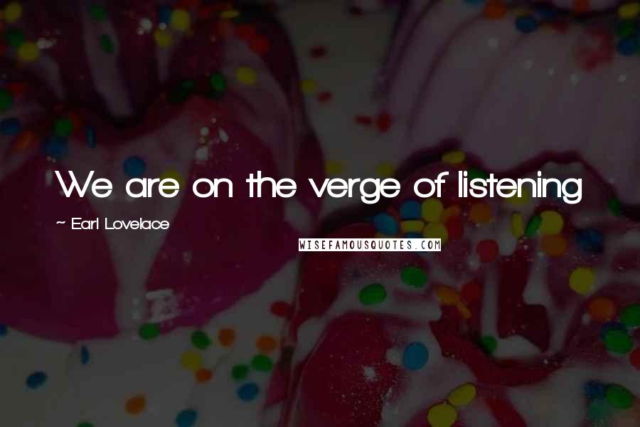 Earl Lovelace Quotes: We are on the verge of listening