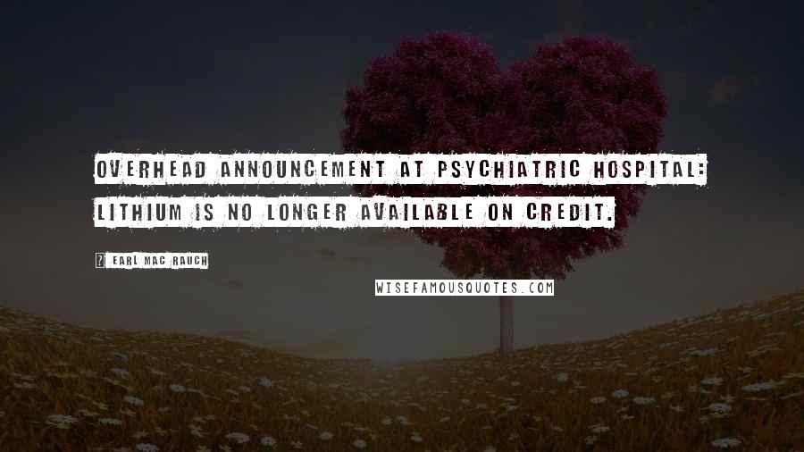Earl Mac Rauch Quotes: Overhead announcement at psychiatric hospital: Lithium is no longer available on credit.