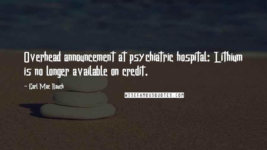 Earl Mac Rauch Quotes: Overhead announcement at psychiatric hospital: Lithium is no longer available on credit.