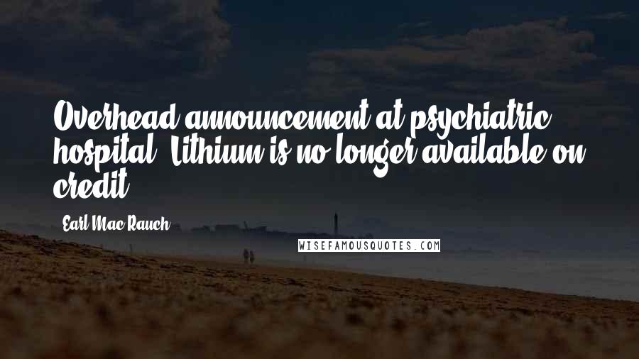 Earl Mac Rauch Quotes: Overhead announcement at psychiatric hospital: Lithium is no longer available on credit.