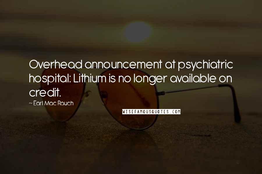 Earl Mac Rauch Quotes: Overhead announcement at psychiatric hospital: Lithium is no longer available on credit.