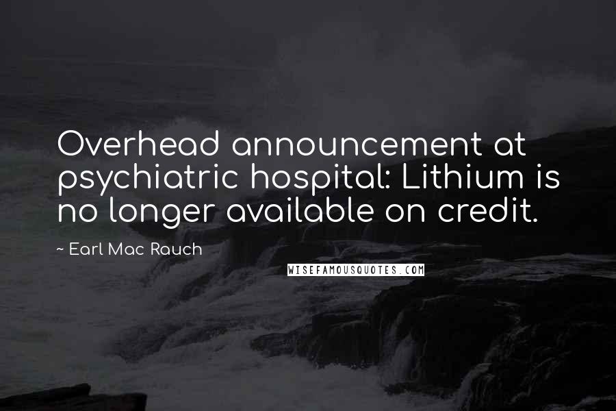 Earl Mac Rauch Quotes: Overhead announcement at psychiatric hospital: Lithium is no longer available on credit.
