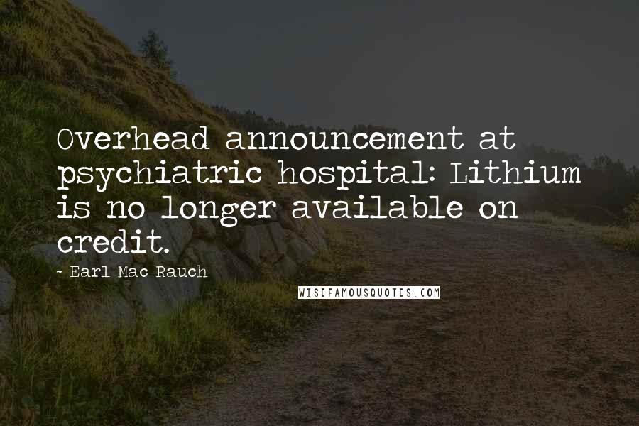 Earl Mac Rauch Quotes: Overhead announcement at psychiatric hospital: Lithium is no longer available on credit.