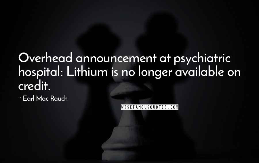 Earl Mac Rauch Quotes: Overhead announcement at psychiatric hospital: Lithium is no longer available on credit.