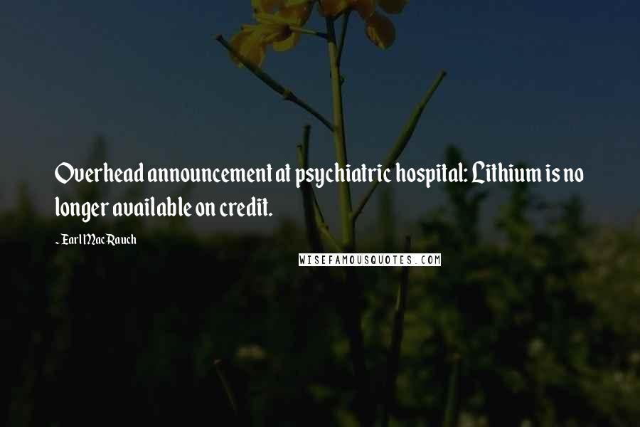 Earl Mac Rauch Quotes: Overhead announcement at psychiatric hospital: Lithium is no longer available on credit.