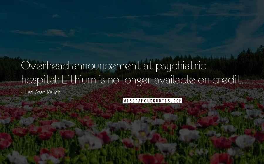 Earl Mac Rauch Quotes: Overhead announcement at psychiatric hospital: Lithium is no longer available on credit.