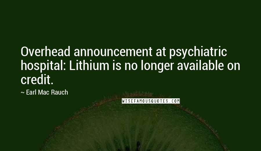 Earl Mac Rauch Quotes: Overhead announcement at psychiatric hospital: Lithium is no longer available on credit.