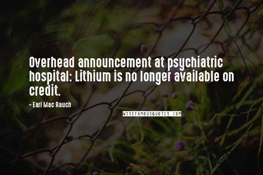 Earl Mac Rauch Quotes: Overhead announcement at psychiatric hospital: Lithium is no longer available on credit.