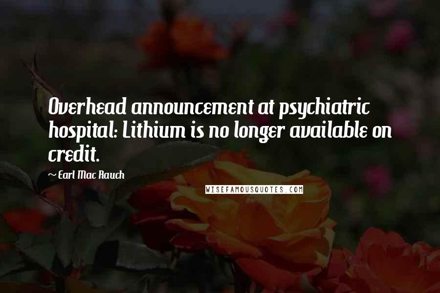 Earl Mac Rauch Quotes: Overhead announcement at psychiatric hospital: Lithium is no longer available on credit.