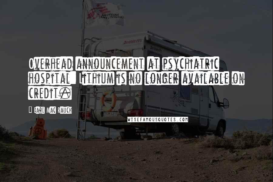Earl Mac Rauch Quotes: Overhead announcement at psychiatric hospital: Lithium is no longer available on credit.