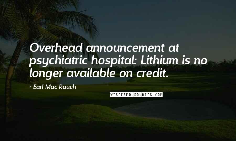 Earl Mac Rauch Quotes: Overhead announcement at psychiatric hospital: Lithium is no longer available on credit.