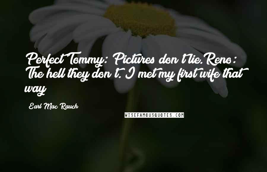 Earl Mac Rauch Quotes: Perfect Tommy: Pictures don't lie.Reno: The hell they don't. I met my first wife that way