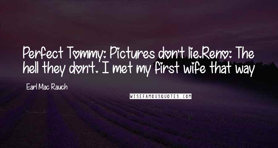 Earl Mac Rauch Quotes: Perfect Tommy: Pictures don't lie.Reno: The hell they don't. I met my first wife that way
