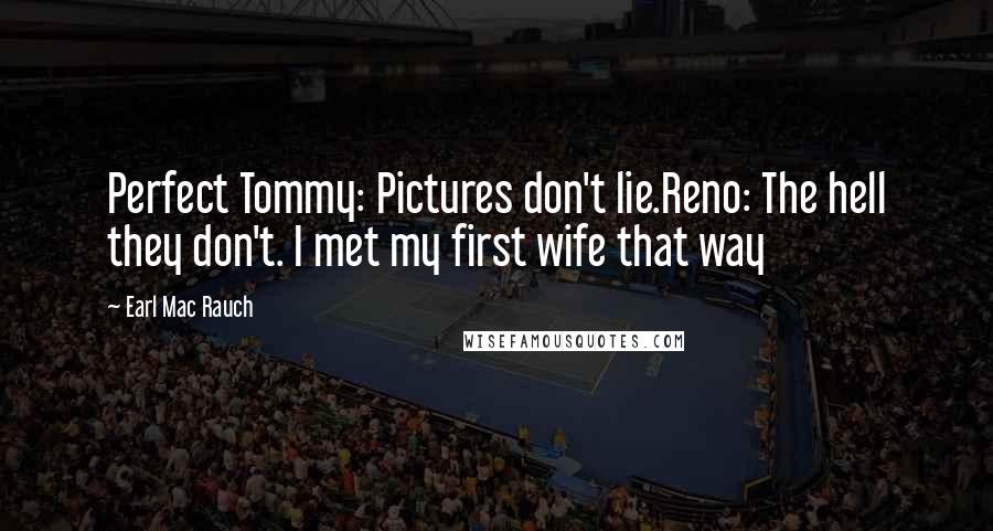 Earl Mac Rauch Quotes: Perfect Tommy: Pictures don't lie.Reno: The hell they don't. I met my first wife that way