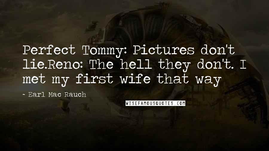 Earl Mac Rauch Quotes: Perfect Tommy: Pictures don't lie.Reno: The hell they don't. I met my first wife that way