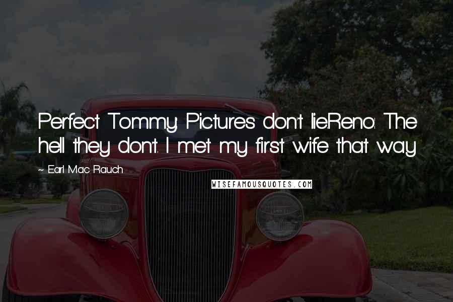 Earl Mac Rauch Quotes: Perfect Tommy: Pictures don't lie.Reno: The hell they don't. I met my first wife that way
