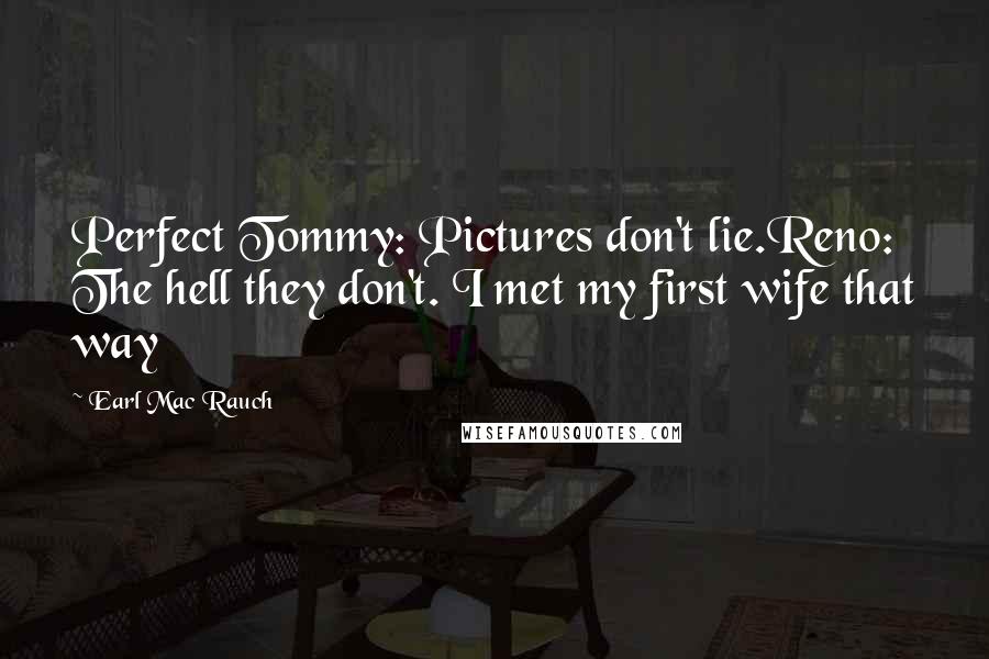 Earl Mac Rauch Quotes: Perfect Tommy: Pictures don't lie.Reno: The hell they don't. I met my first wife that way
